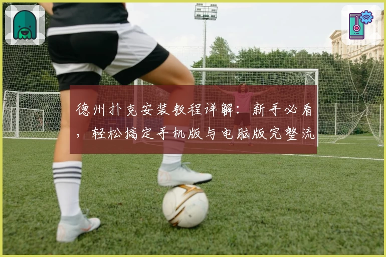 德州扑克安装教程详解：新手必看，轻松搞定手机版与电脑版完整流程