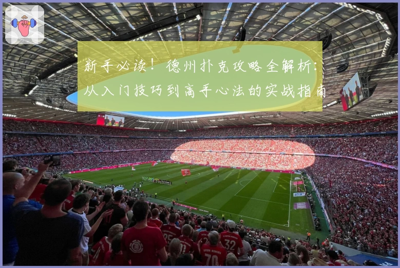 新手必读！德州扑克攻略全解析：从入门技巧到高手心法的实战指南