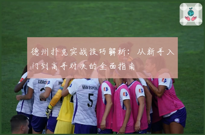 德州扑克实战技巧解析：从新手入门到高手对决的全面指南