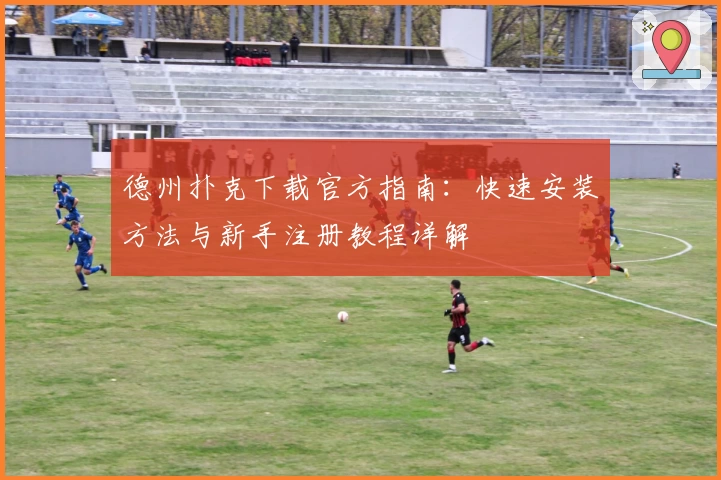 德州扑克下载官方指南：快速安装方法与新手注册教程详解