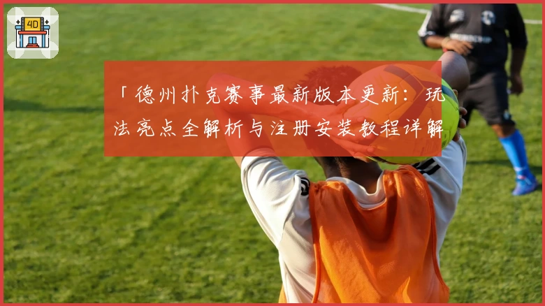 「德州扑克赛事最新版本更新：玩法亮点全解析与注册安装教程详解」
