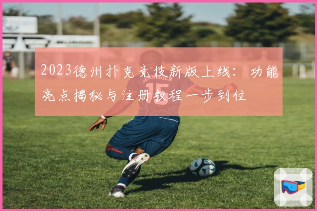 2023德州扑克竞技新版上线：功能亮点揭秘与注册教程一步到位