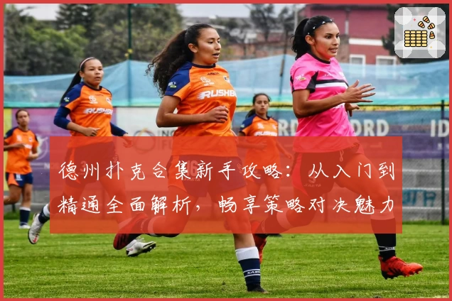 德州扑克合集新手攻略：从入门到精通全面解析，畅享策略对决魅力