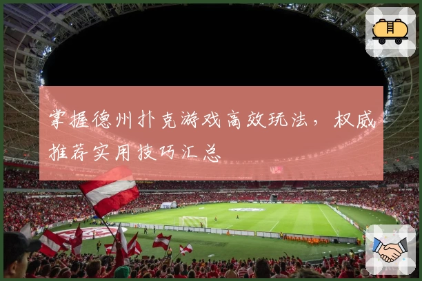 掌握德州扑克游戏高效玩法，权威推荐实用技巧汇总