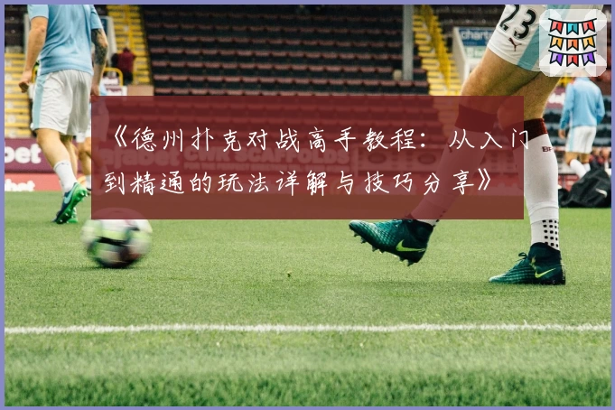 《德州扑克对战高手教程：从入门到精通的玩法详解与技巧分享》