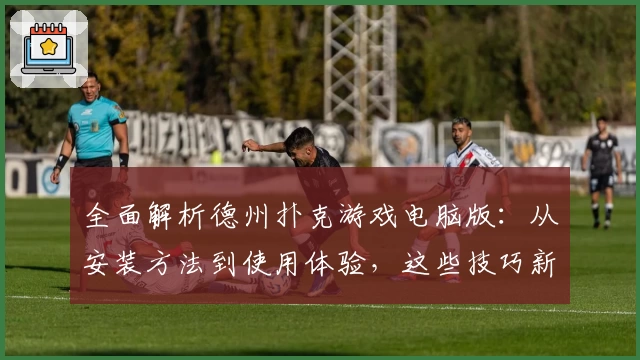 全面解析德州扑克游戏电脑版：从安装方法到使用体验，这些技巧新手也能快速上手