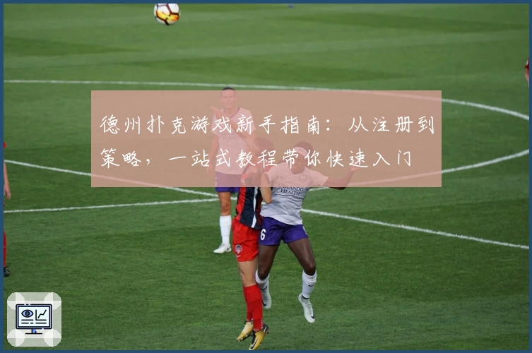 德州扑克游戏新手指南：从注册到策略，一站式教程带你快速入门