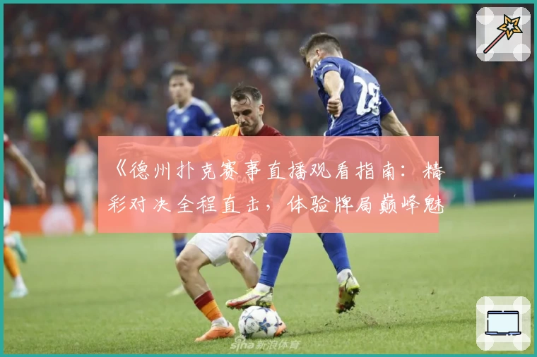 《德州扑克赛事直播观看指南：精彩对决全程直击，体验牌局巅峰魅力》