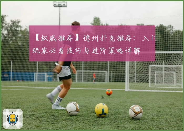 【权威推荐】德州扑克推荐：入门玩家必看技巧与进阶策略详解