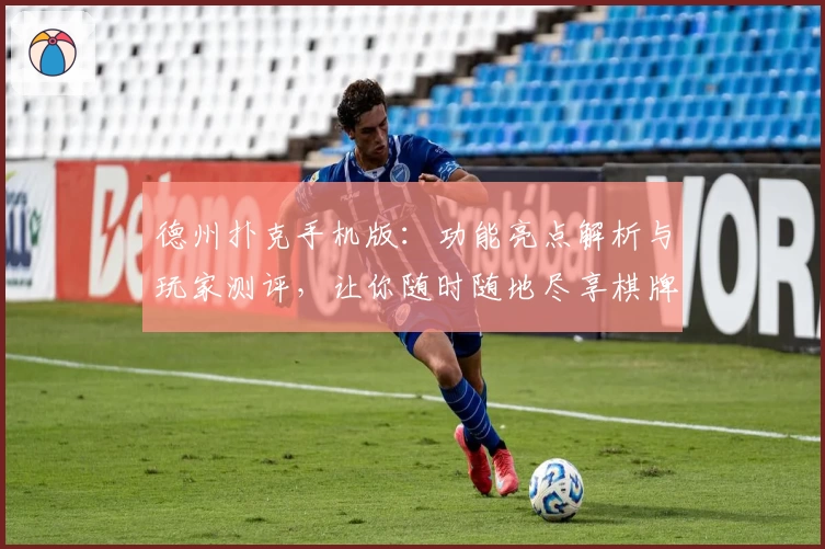 德州扑克手机版：功能亮点解析与玩家测评，让你随时随地尽享棋牌乐趣