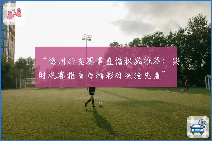 “德州扑克赛事直播权威推荐：实时观赛指南与精彩对决抢先看”