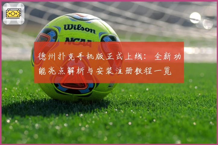 德州扑克手机版正式上线：全新功能亮点解析与安装注册教程一览