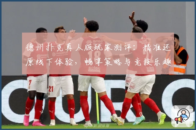 德州扑克真人版玩家测评：精准还原线下体验，畅享策略与竞技乐趣