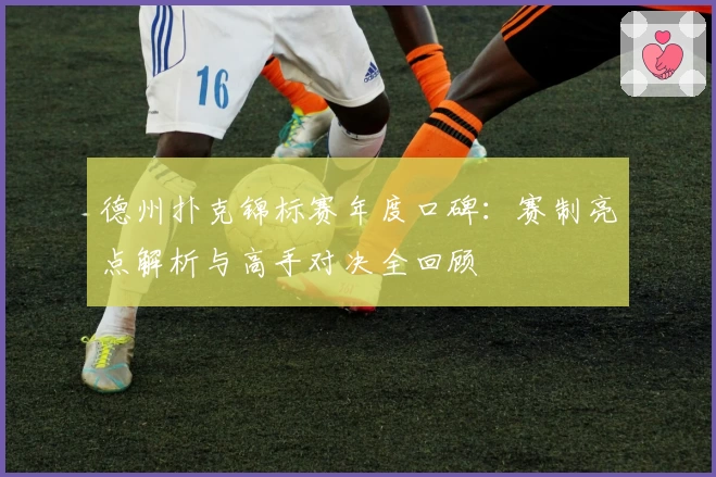 德州扑克锦标赛年度口碑：赛制亮点解析与高手对决全回顾