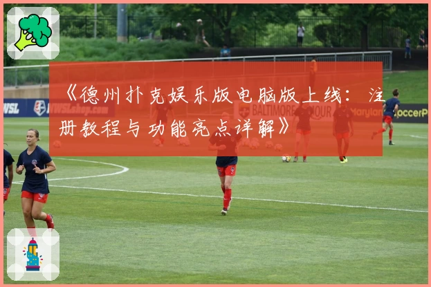 《德州扑克娱乐版电脑版上线：注册教程与功能亮点详解》