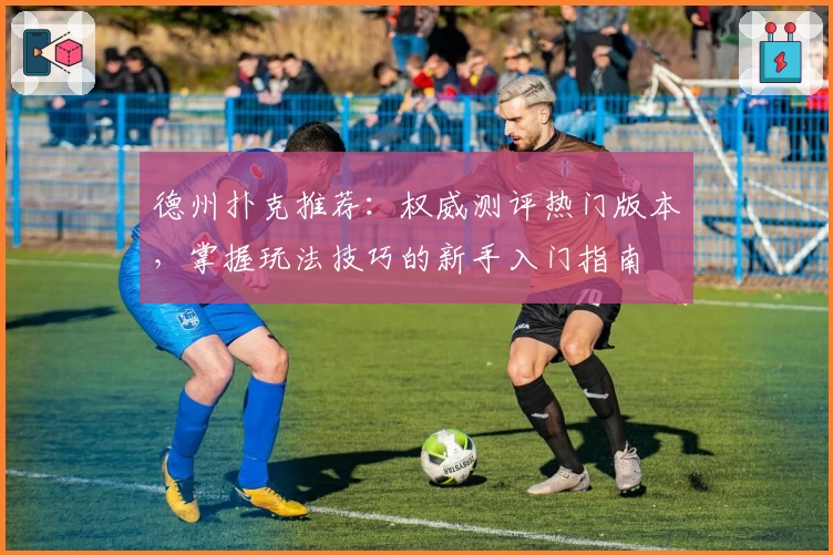 德州扑克推荐：权威测评热门版本，掌握玩法技巧的新手入门指南