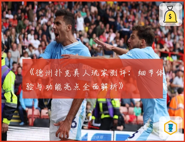 《德州扑克真人玩家测评：细节体验与功能亮点全面解析》