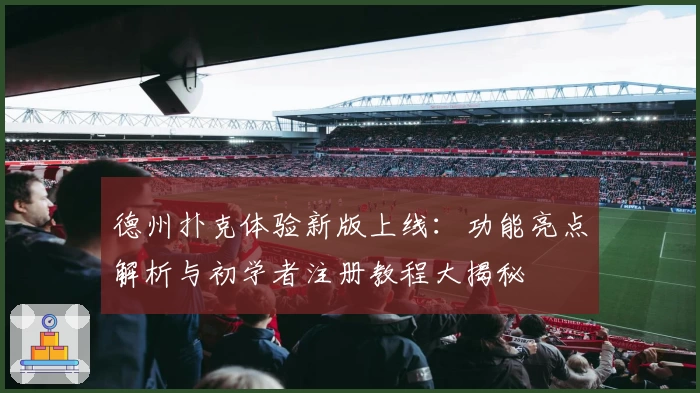 德州扑克体验新版上线：功能亮点解析与初学者注册教程大揭秘