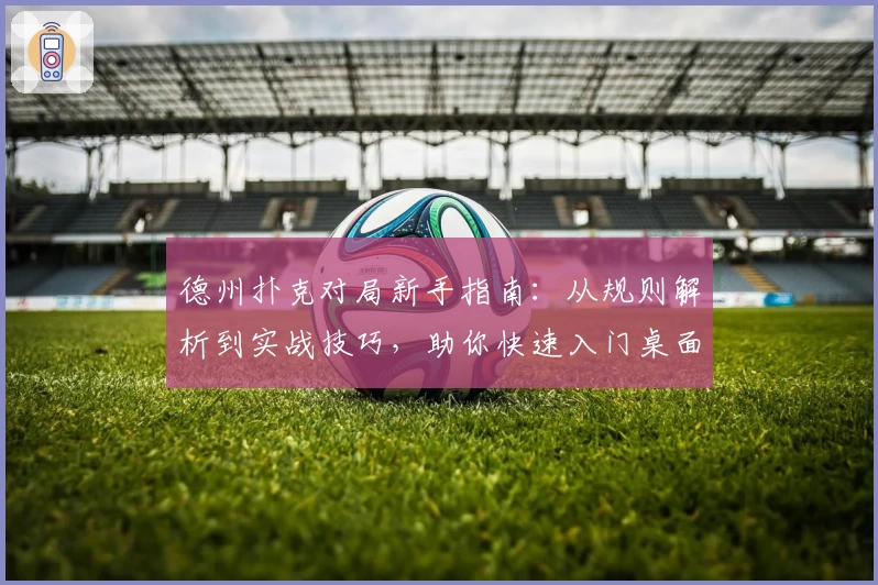 德州扑克对局新手指南：从规则解析到实战技巧，助你快速入门桌面竞技