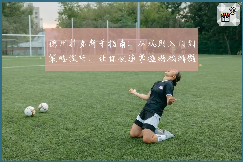 德州扑克新手指南：从规则入门到策略技巧，让你快速掌握游戏精髓