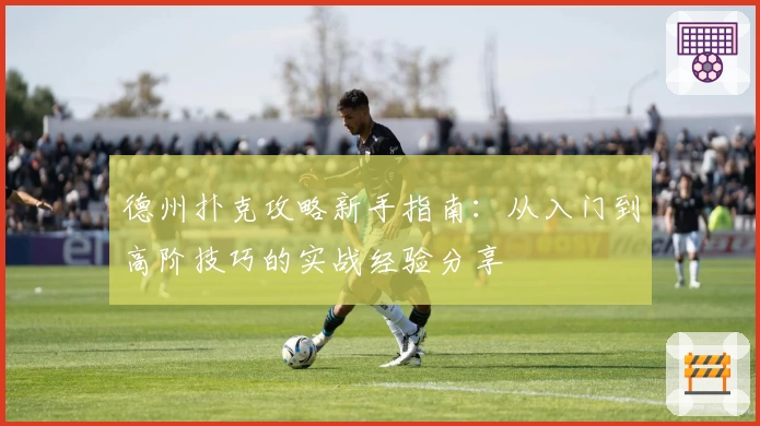 德州扑克攻略新手指南：从入门到高阶技巧的实战经验分享