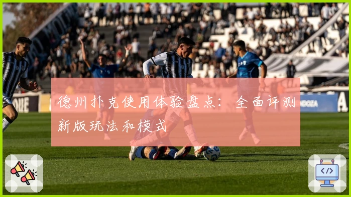 德州扑克使用体验盘点：全面评测新版玩法和模式