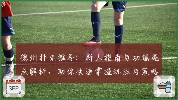 德州扑克推荐：新人指南与功能亮点解析，助你快速掌握玩法与策略