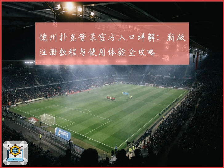 德州扑克登录官方入口详解：新版注册教程与使用体验全攻略