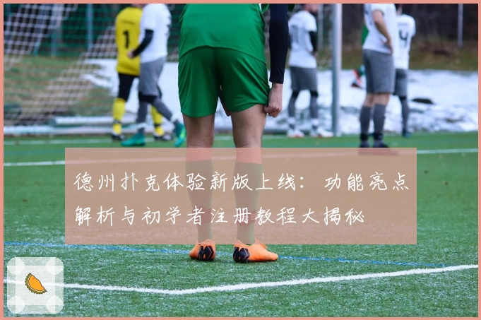 德州扑克体验新版上线：功能亮点解析与初学者注册教程大揭秘