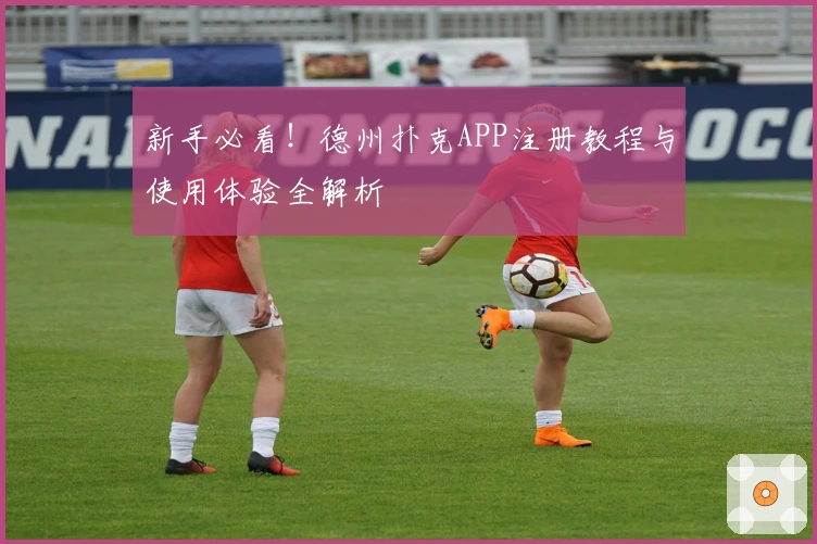 新手必看！德州扑克APP注册教程与使用体验全解析