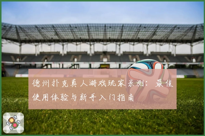 德州扑克真人游戏玩家亲测：最佳使用体验与新手入门指南