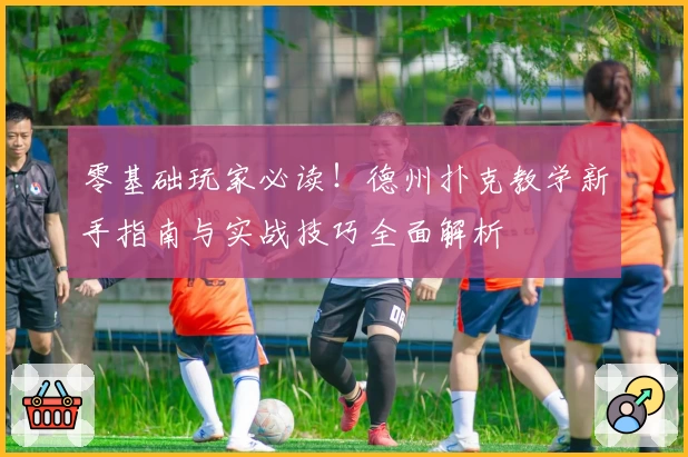 零基础玩家必读！德州扑克教学新手指南与实战技巧全面解析