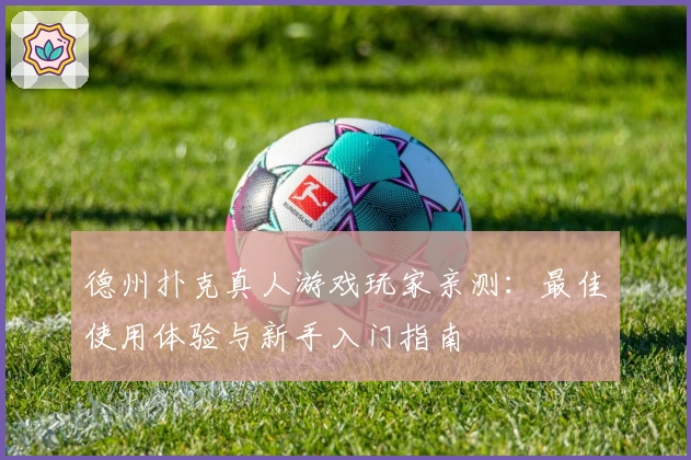 德州扑克真人游戏玩家亲测：最佳使用体验与新手入门指南