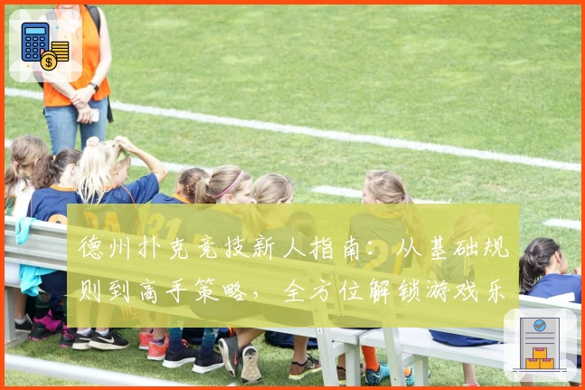 德州扑克竞技新人指南：从基础规则到高手策略，全方位解锁游戏乐趣