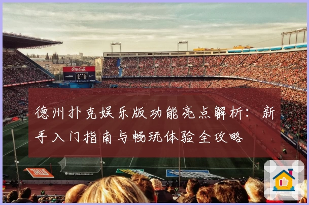 德州扑克娱乐版功能亮点解析：新手入门指南与畅玩体验全攻略