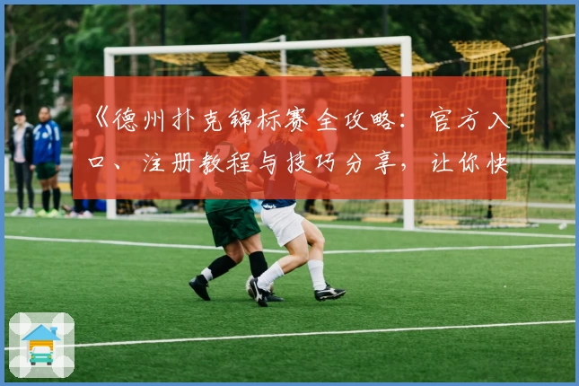 《德州扑克锦标赛全攻略：官方入口、注册教程与技巧分享，让你快速上手竞技乐趣》