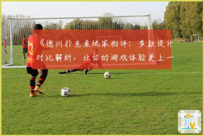 《德州扑克桌玩家测评：多款设计对比解析，让你的游戏体验更上一层楼》