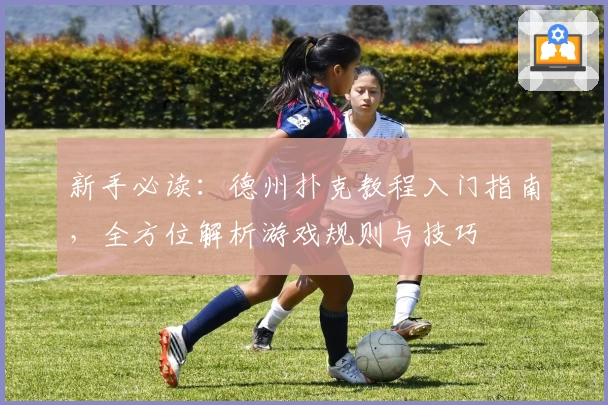 新手必读：德州扑克教程入门指南，全方位解析游戏规则与技巧