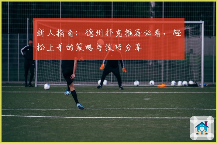 新人指南：德州扑克推荐必看，轻松上手的策略与技巧分享