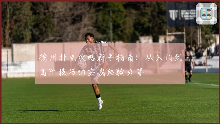 德州扑克攻略新手指南：从入门到高阶技巧的实战经验分享