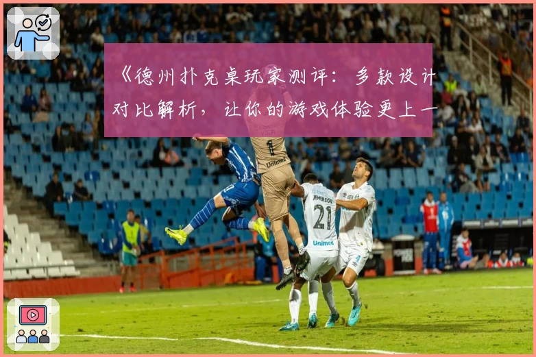 《德州扑克桌玩家测评：多款设计对比解析，让你的游戏体验更上一层楼》