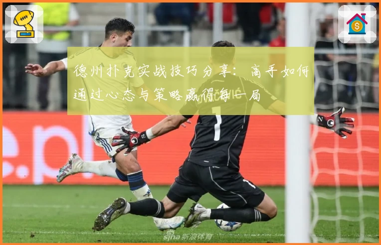 德州扑克实战技巧分享：高手如何通过心态与策略赢得每一局