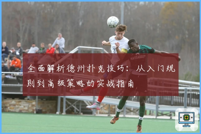 全面解析德州扑克技巧：从入门规则到高级策略的实战指南