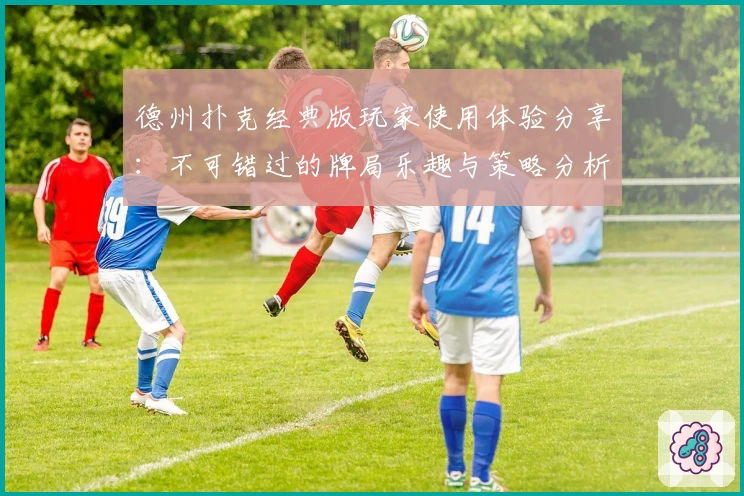 德州扑克经典版玩家使用体验分享：不可错过的牌局乐趣与策略分析