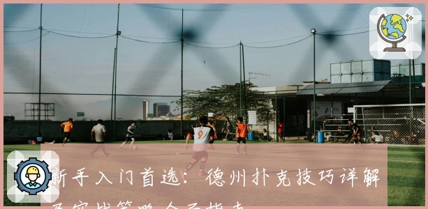 新手入门首选：德州扑克技巧详解及实战策略全面指南