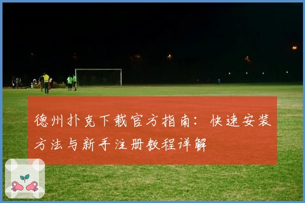 德州扑克下载官方指南：快速安装方法与新手注册教程详解